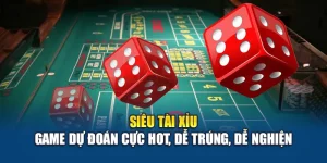 Siêu Tài Xỉu – Game Dự Đoán Cực Hot, Dễ Trúng, Dễ Nghiện