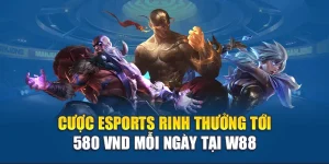 Cược Esports Rinh Thưởng Tới 580k VND Mỗi Ngày Tại W88